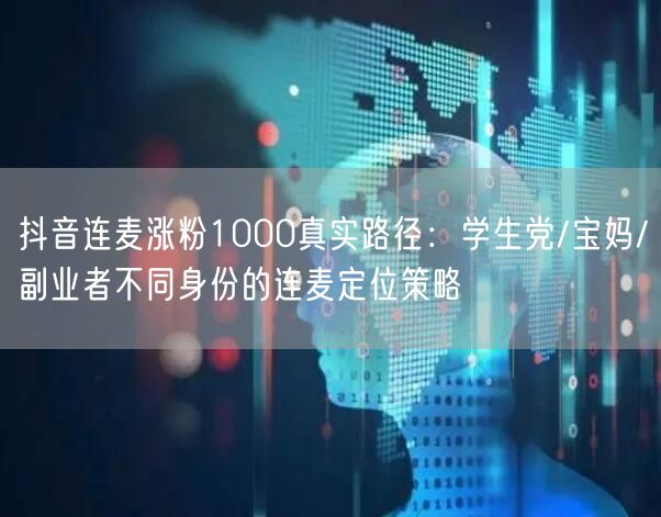 抖音连麦涨粉1000真实路径：学生党/宝妈/副业者不同身份的连麦定位策略