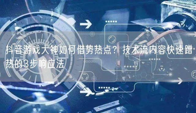 抖音游戏大神如何借势热点？技术流内容快速蹭热的3步响应法