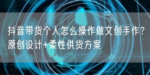 抖音带货个人怎么操作做文创手作？原创设计+柔性供货方案