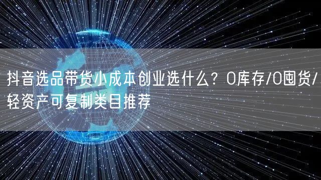 抖音选品带货小成本创业选什么？0库存/0囤货/轻资产可复制类目推荐