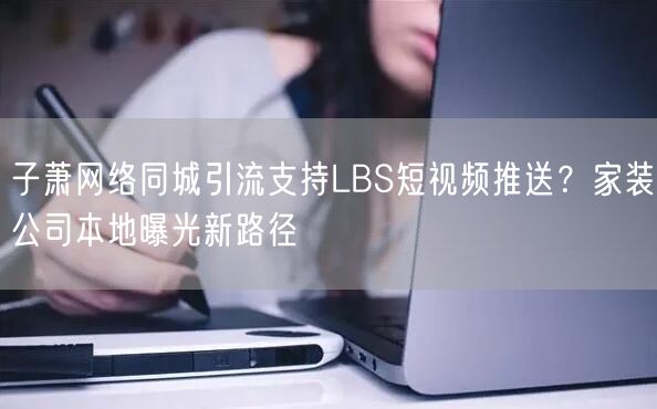 子萧网络同城引流支持LBS短视频推送？家装公司本地曝光新路径
