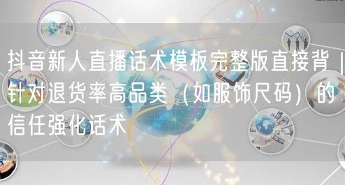 抖音新人直播话术模板完整版直接背｜针对退货率高品类（如服饰尺码）的信任强化话术