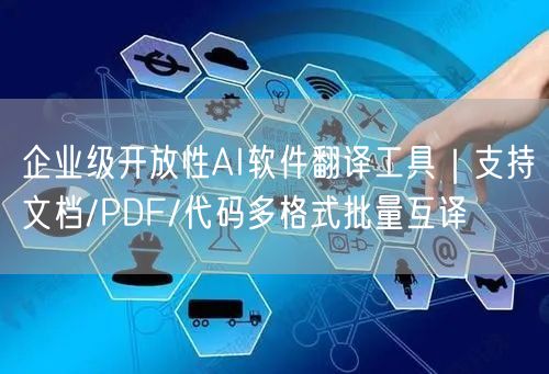 企业级开放性AI软件翻译工具|支持文档/PDF/代码多格式批量互译