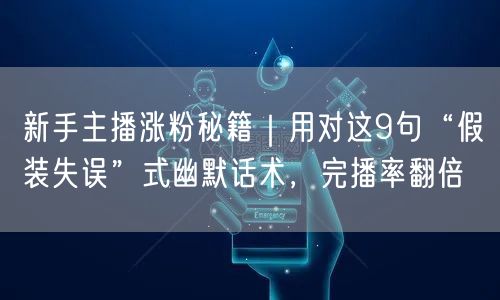 新手主播涨粉秘籍|用对这9句“假装失误”式幽默话术,完播率翻倍