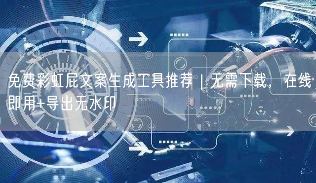 免费彩虹屁文案生成工具推荐|无需下载,在线即用+导出无水印