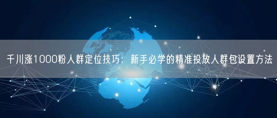 千川涨1000粉人群定位技巧：新手必学的精准投放人群包设置方法