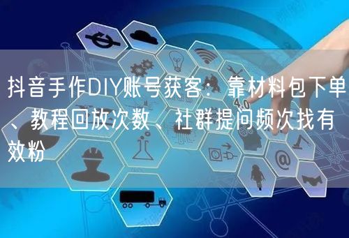 抖音手作DIY账号获客：靠材料包下单、教程回放次数、社群提问频次找有效粉