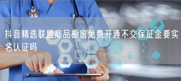 抖音精选联盟商品橱窗免费开通不交保证金要实名认证吗