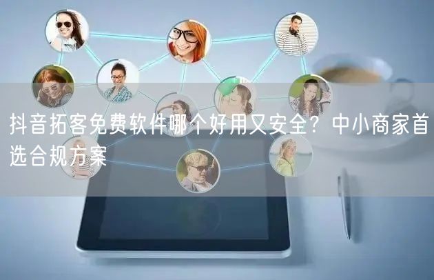 抖音拓客免费软件哪个好用又安全?中小商家首选合规方案