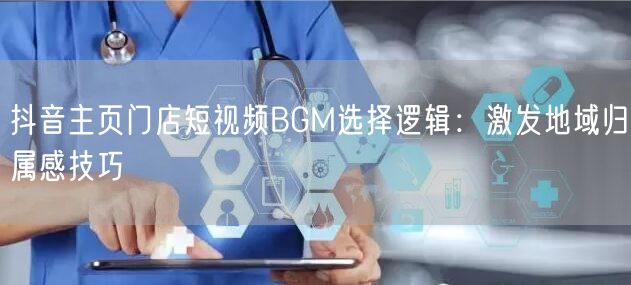 抖音主页门店短视频BGM选择逻辑：激发地域归属感技巧