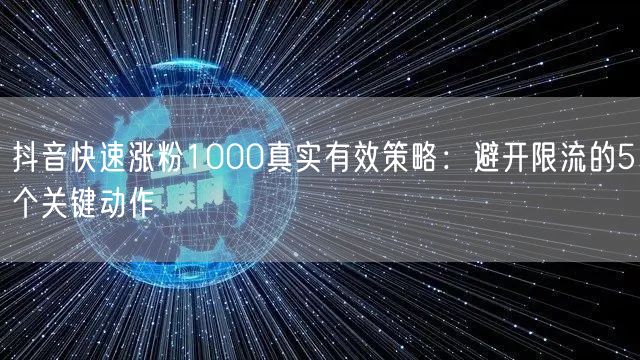 抖音快速涨粉1000真实有效策略：避开限流的5个关键动作