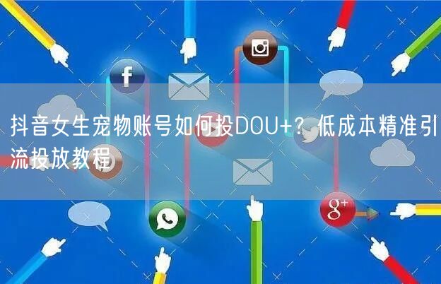 抖音女生宠物账号如何投DOU+？低成本精准引流投放教程