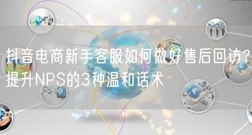 抖音电商新手客服如何做好售后回访？提升NPS的3种温和话术