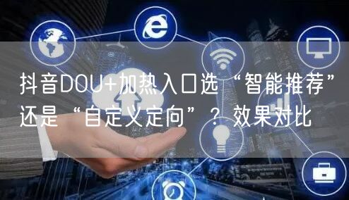 抖音DOU+加热入口选“智能推荐”还是“自定义定向”？效果对比