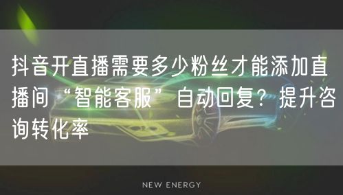 抖音开直播需要多少粉丝才能添加直播间“智能客服”自动回复？提升咨询转化率