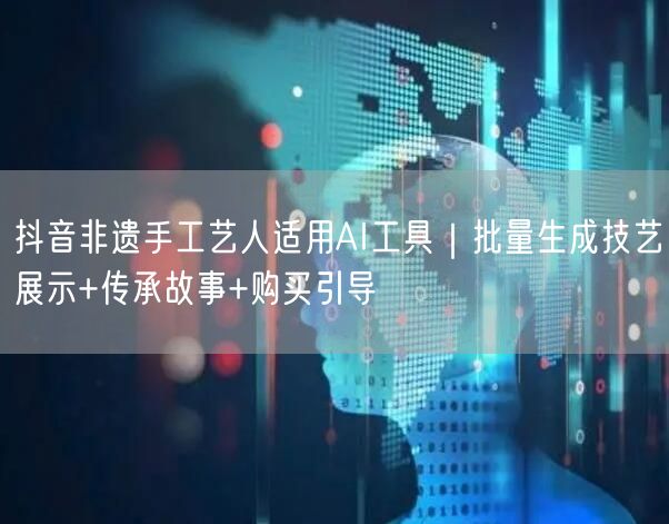 抖音非遗手工艺人适用AI工具｜批量生成技艺展示+传承故事+购买引导