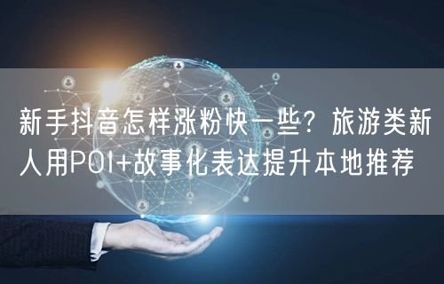 新手抖音怎样涨粉快一些?旅游类新人用POI+故事化表达提升本地推荐