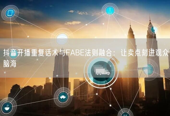抖音开播重复话术与FABE法则融合:让卖点刻进观众脑海