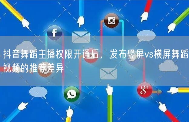 抖音舞蹈主播权限开通后，发布竖屏vs横屏舞蹈视频的推荐差异