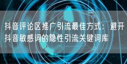 抖音评论区推广引流最佳方式:避开抖音敏感词的隐性引流关键词库
