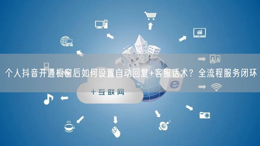 个人抖音开通橱窗后如何设置自动回复+客服话术?全流程服务闭环