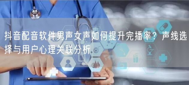 抖音配音软件男声女声如何提升完播率?声线选择与用户心理关联分析