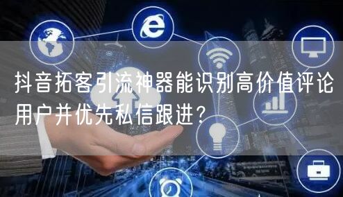 抖音拓客引流神器能识别高价值评论用户并优先私信跟进?