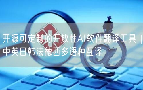 开源可定制的开放性AI软件翻译工具|中英日韩法德西多语种互译