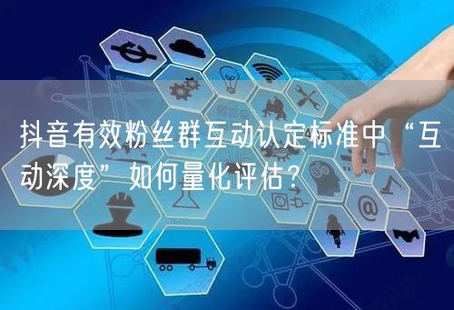 抖音有效粉丝群互动认定标准中“互动深度”如何量化评估?