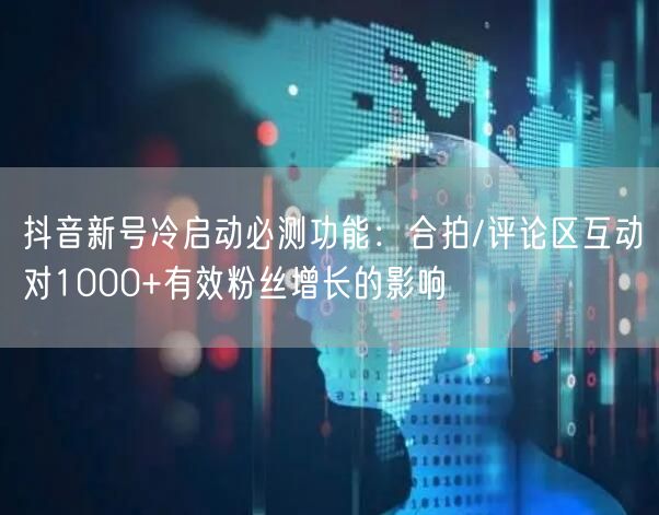 抖音新号冷启动必测功能:合拍/评论区互动对1000+有效粉丝增长的影响