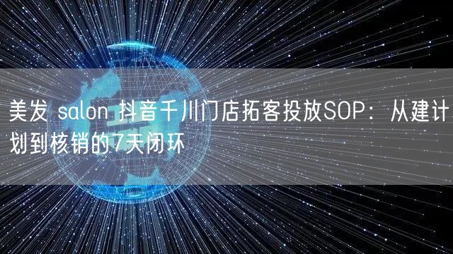 美发 salon 抖音千川门店拓客投放SOP：从建计划到核销的7天闭环