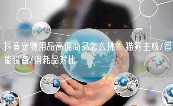 抖音宠物用品高佣商品怎么挑？猫狗主粮/智能设备/消耗品对比