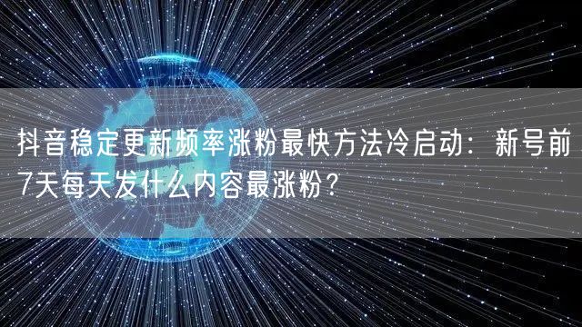 抖音稳定更新频率涨粉最快方法冷启动：新号前7天每天发什么内容最涨粉？