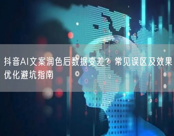 抖音AI文案润色后数据变差？常见误区及效果优化避坑指南