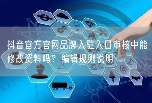 抖音官方官网品牌入驻入口审核中能修改资料吗？编辑规则说明