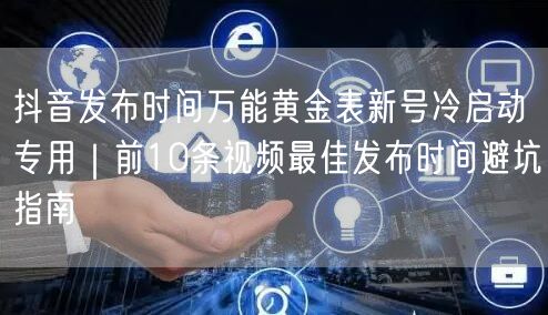 抖音发布时间万能黄金表新号冷启动专用｜前10条视频最佳发布时间避坑指南