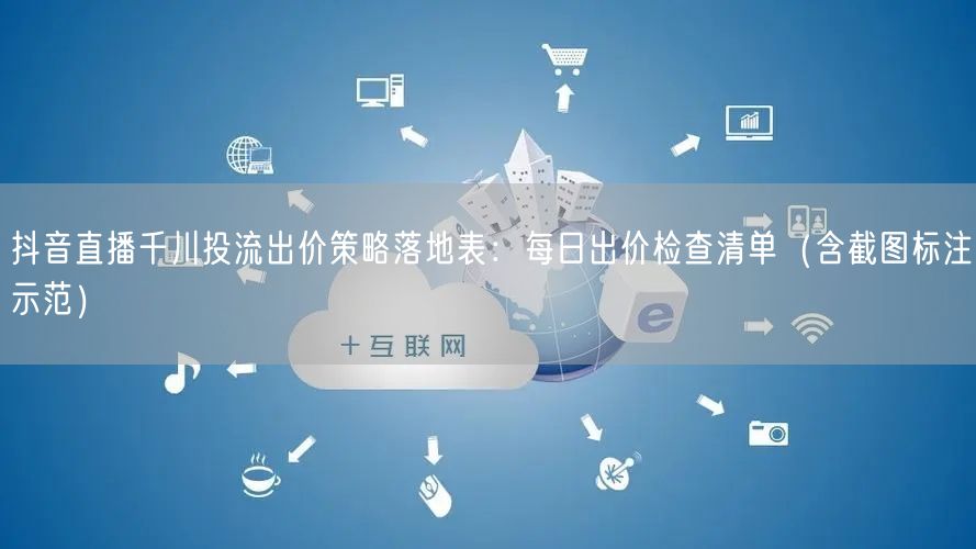 抖音直播千川投流出价策略落地表：每日出价检查清单（含截图标注示范）