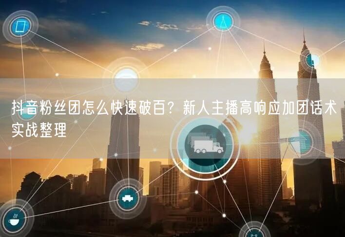 抖音粉丝团怎么快速破百?新人主播高响应加团话术实战整理