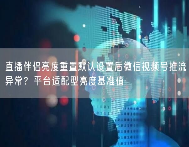 直播伴侣亮度重置默认设置后微信视频号推流异常？平台适配型亮度基准值