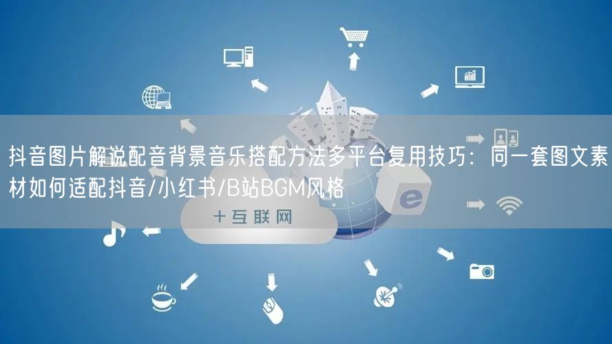 抖音图片解说配音背景音乐搭配方法多平台复用技巧：同一套图文素材如何适配抖音/小红