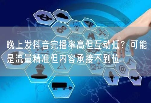 晚上发抖音完播率高但互动低？可能是流量精准但内容承接不到位