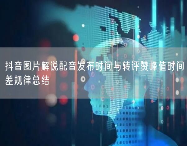 抖音图片解说配音发布时间与转评赞峰值时间差规律总结