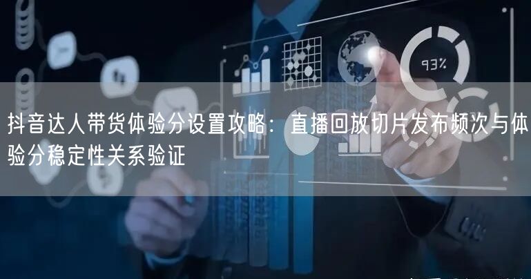 抖音达人带货体验分设置攻略：直播回放切片发布频次与体验分稳定性关系验证