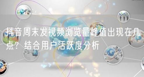 抖音周末发视频浏览量峰值出现在几点？结合用户活跃度分析