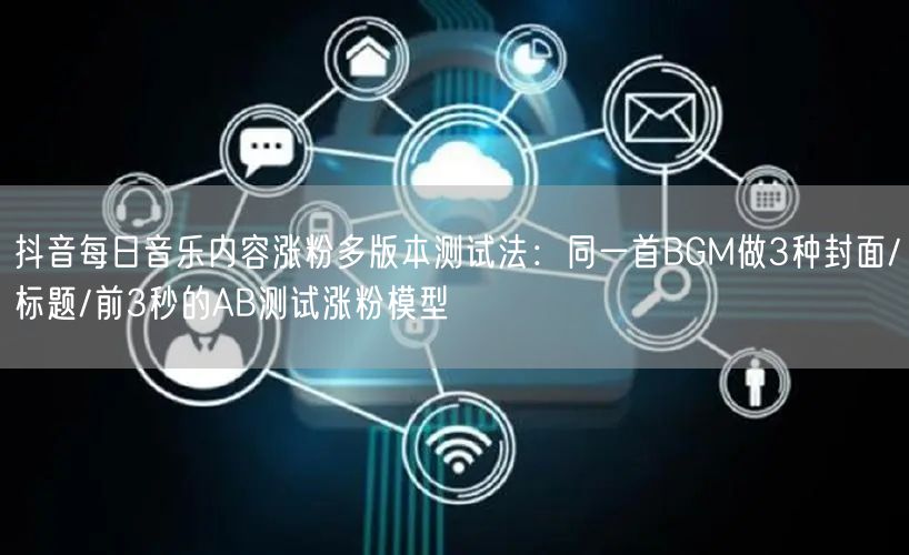 抖音每日音乐内容涨粉多版本测试法:同一首BGM做3种封面/标题/前3秒的AB测试