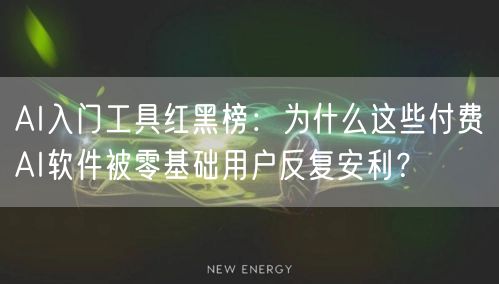 AI入门工具红黑榜:为什么这些付费AI软件被零基础用户反复安利?