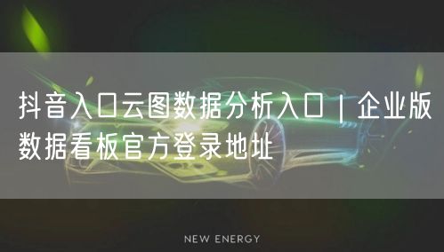 抖音入口云图数据分析入口|企业版数据看板官方登录地址