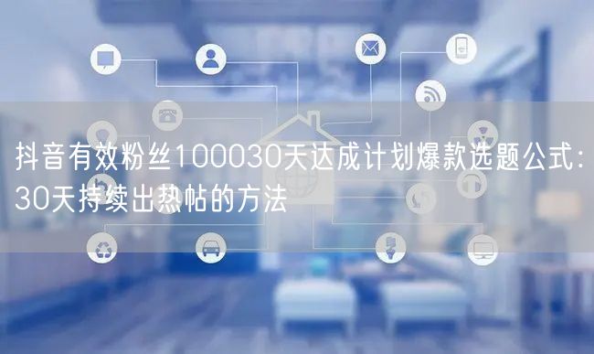 抖音有效粉丝100030天达成计划爆款选题公式:30天持续出热帖的方法