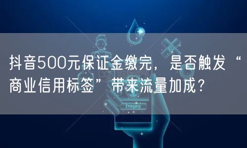 抖音500元保证金缴完,是否触发“商业信用标签”带来流量加成?
