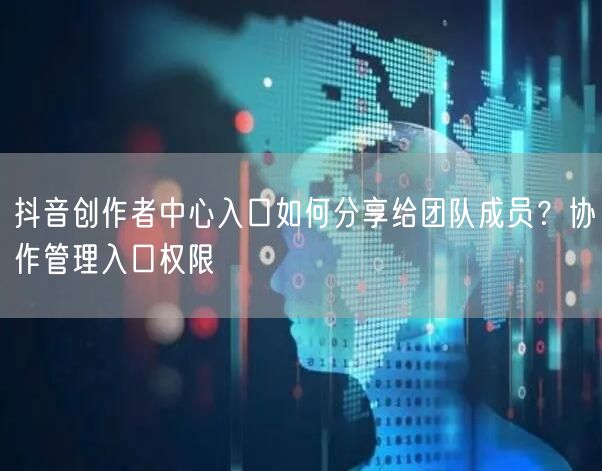 抖音创作者中心入口如何分享给团队成员？协作管理入口权限